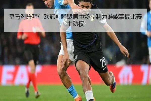 皇马对阵拜仁欧冠前瞻聚焦中场控制力谁能掌握比赛主动权